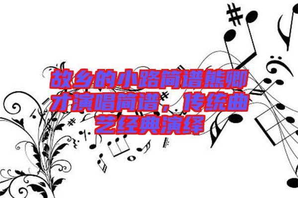 故鄉(xiāng)的小路簡譜熊卿才演唱簡譜，傳統(tǒng)曲藝經(jīng)典演繹
