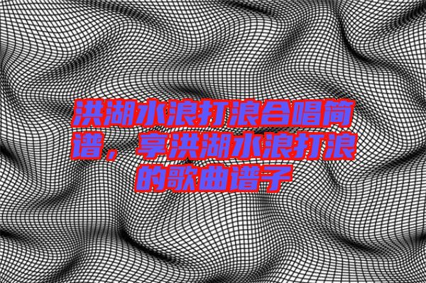 洪湖水浪打浪合唱簡譜，享洪湖水浪打浪的歌曲譜子