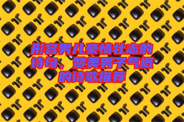 形容男兒豪情壯志的詩(shī)句，贊美男子氣概的詩(shī)歌推薦