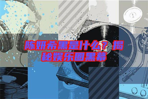 陳妍希黑是什么？揭秘娛樂圈黑幕