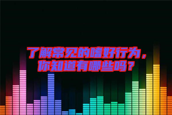 了解常見的嗜好行為，你知道有哪些嗎？