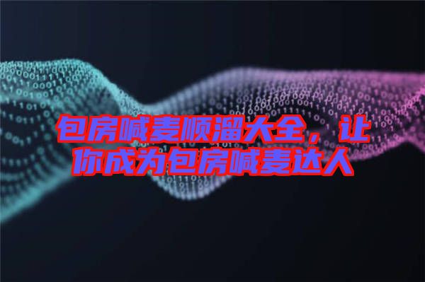 包房喊麥順溜大全，讓你成為包房喊麥達人