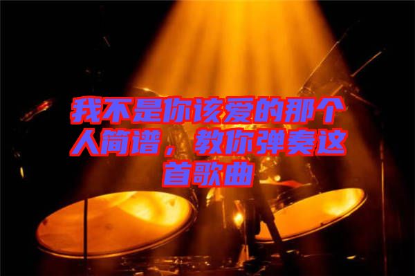 我不是你該愛的那個人簡譜，教你彈奏這首歌曲