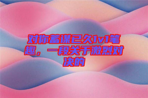 對你蓄謀已久1v1筆趣，一段關(guān)于激烈對決的
