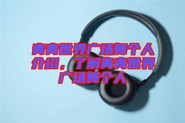 青青世界廣場(chǎng)舞個(gè)人介紹，了解青青世界廣場(chǎng)舞個(gè)人