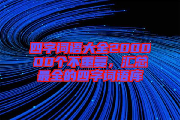 四字詞語大全200000個不重復，匯總最全的四字詞語庫