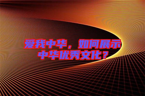 愛(ài)我中華，如何展示中華優(yōu)秀文化？