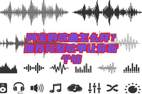 阿寶的歌曲怎么樣？推薦完整歌單讓你聽個(gè)夠