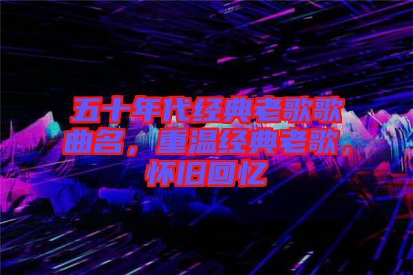 五十年代經(jīng)典老歌歌曲名，重溫經(jīng)典老歌，懷舊回憶