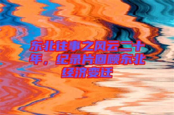 東北往事之風云二十年，紀錄片回顧東北經(jīng)濟變遷