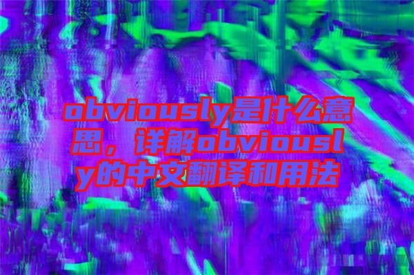 obviously是什么意思，詳解obviously的中文翻譯和用法