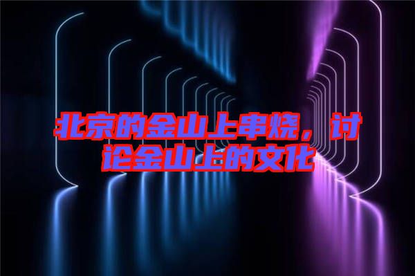 北京的金山上串燒，討論金山上的文化