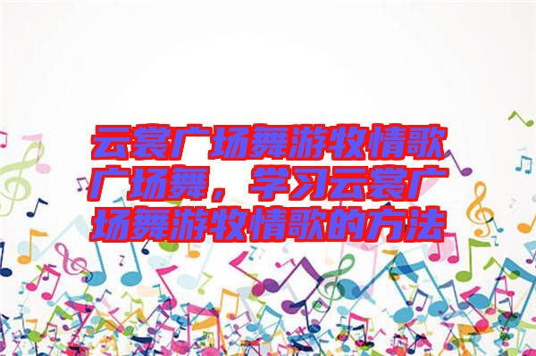 云裳廣場舞游牧情歌廣場舞，學習云裳廣場舞游牧情歌的方法