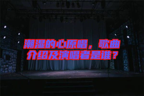 潮濕的心原唱，歌曲介紹及演唱者是誰(shuí)？