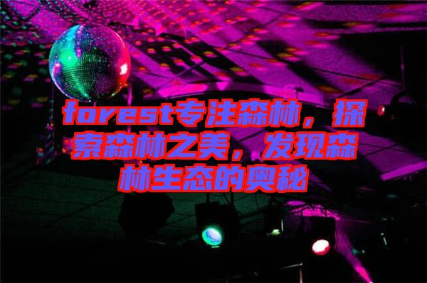 forest專注森林，探索森林之美，發(fā)現(xiàn)森林生態(tài)的奧秘