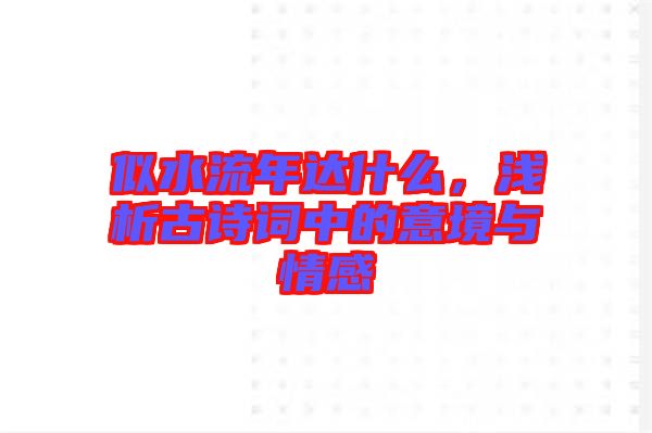 似水流年達(dá)什么，淺析古詩(shī)詞中的意境與情感