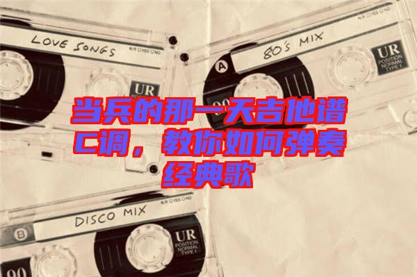 當(dāng)兵的那一天吉他譜C調(diào)，教你如何彈奏經(jīng)典歌