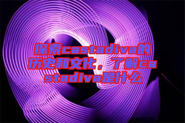探索castadiva的歷史和文化，了解castadiva是什么