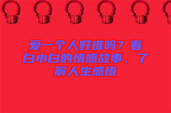 愛一個人好難嗎？看白小白的情感故事，了解人生感悟