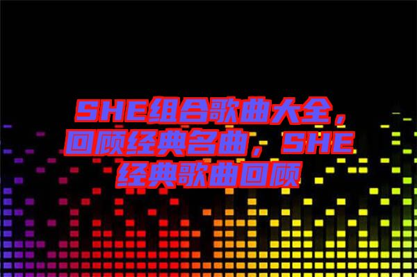 SHE組合歌曲大全，回顧經(jīng)典名曲，SHE經(jīng)典歌曲回顧