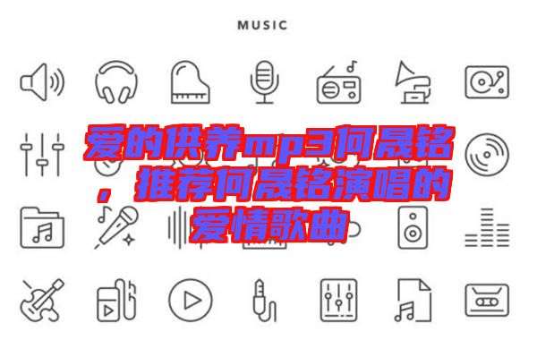 愛的供養(yǎng)mp3何晟銘，推薦何晟銘演唱的愛情歌曲