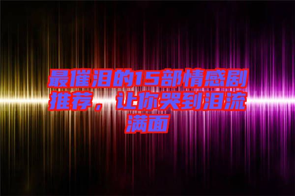 最催淚的15部情感劇推薦，讓你哭到淚流滿面