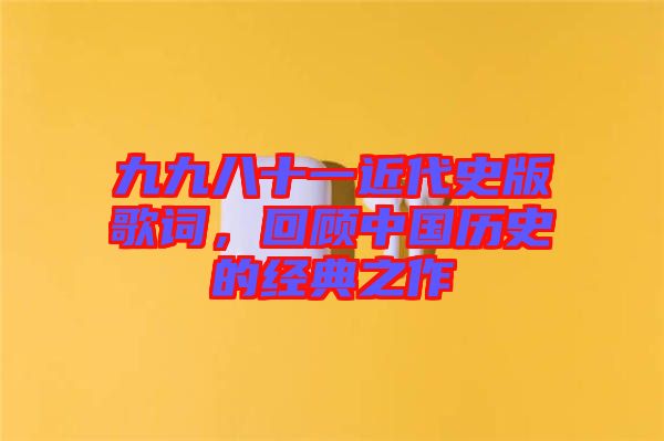 九九八十一近代史版歌詞，回顧中國歷史的經(jīng)典之作