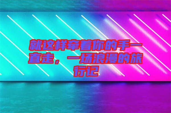 就這樣牽著你的手一直走，一場浪漫的旅行記