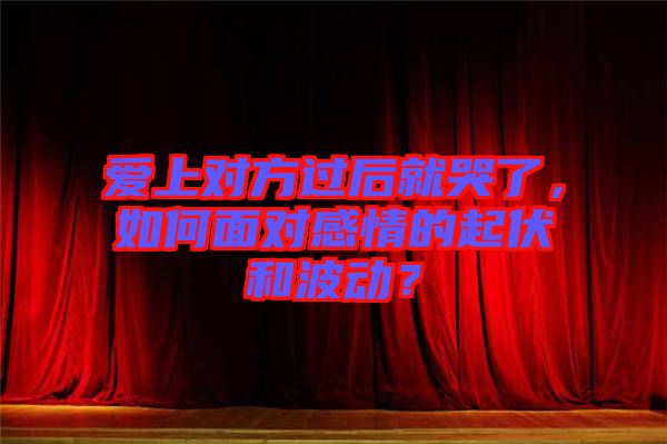 愛上對方過后就哭了，如何面對感情的起伏和波動？