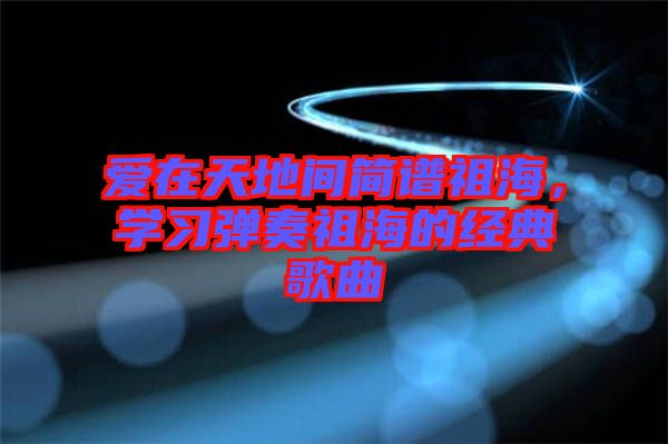 愛在天地間簡譜祖海，學(xué)習(xí)彈奏祖海的經(jīng)典歌曲