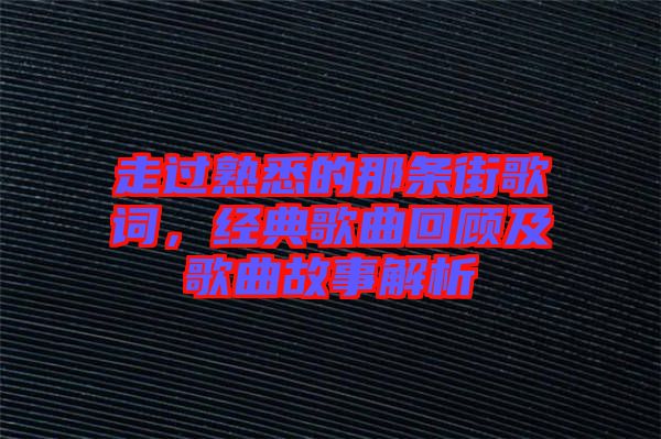 走過熟悉的那條街歌詞，經(jīng)典歌曲回顧及歌曲故事解析