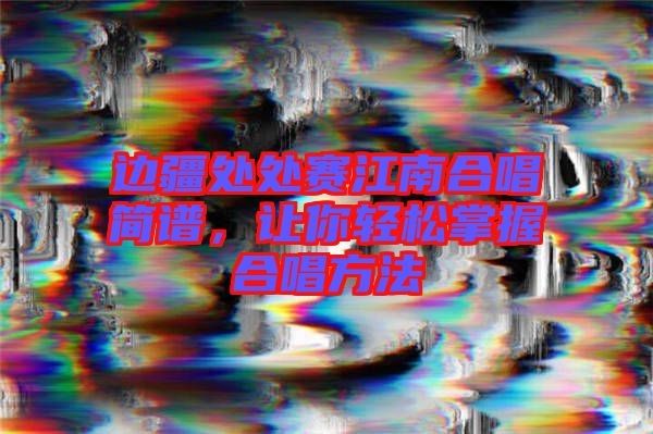 邊疆處處賽江南合唱簡(jiǎn)譜，讓你輕松掌握合唱方法