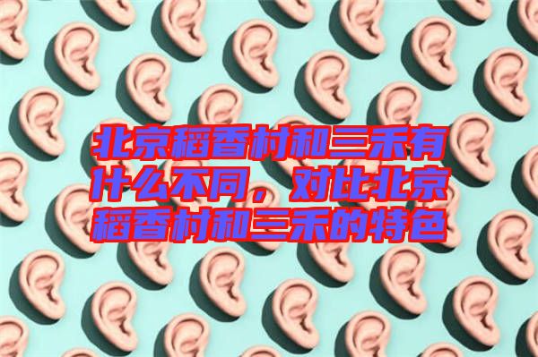 北京稻香村和三禾有什么不同，對比北京稻香村和三禾的特色