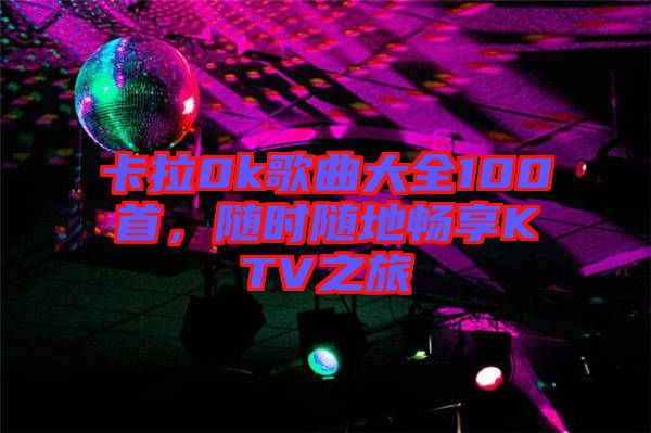卡拉0k歌曲大全100首，隨時隨地暢享KTV之旅