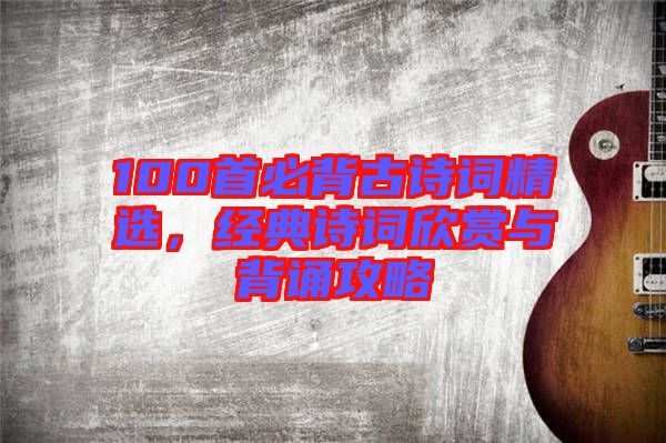 100首必背古詩詞精選，經(jīng)典詩詞欣賞與背誦攻略