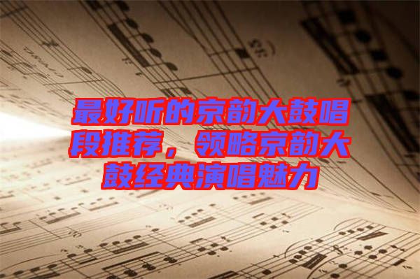 最好聽(tīng)的京韻大鼓唱段推薦，領(lǐng)略京韻大鼓經(jīng)典演唱魅力