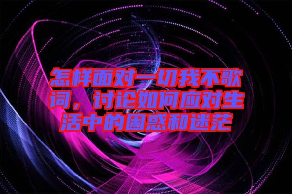 怎樣面對一切我不歌詞，討論如何應(yīng)對生活中的困惑和迷茫