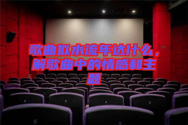 歌曲似水流年達(dá)什么，解歌曲中的情感和主題