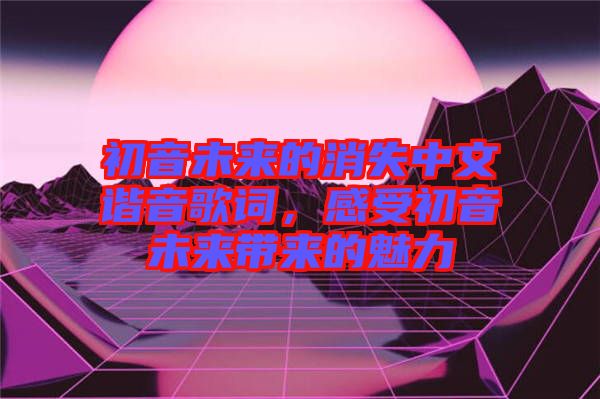 初音未來的消失中文諧音歌詞，感受初音未來帶來的魅力