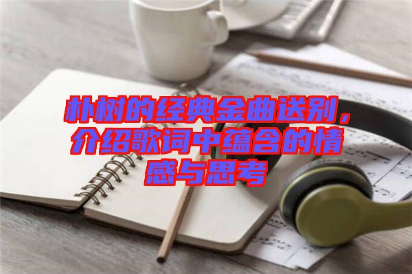 樸樹(shù)的經(jīng)典金曲送別，介紹歌詞中蘊(yùn)含的情感與思考