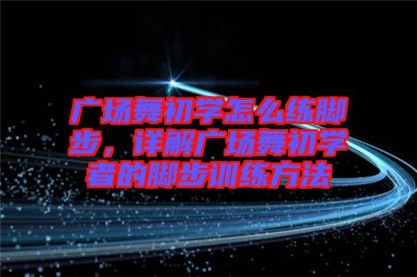 廣場舞初學(xué)怎么練腳步，詳解廣場舞初學(xué)者的腳步訓(xùn)練方法