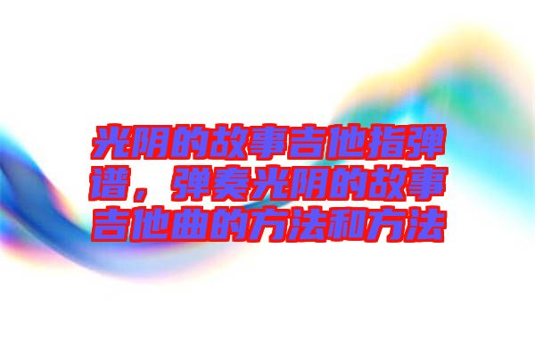 光陰的故事吉他指彈譜，彈奏光陰的故事吉他曲的方法和方法