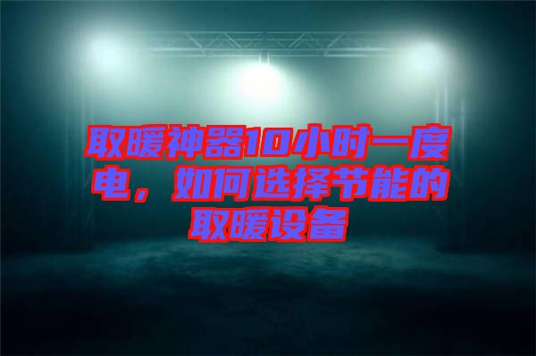 取暖神器10小時一度電，如何選擇節(jié)能的取暖設(shè)備