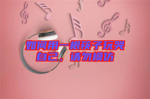 如何用一根筷子玩哭自己，請勿模仿