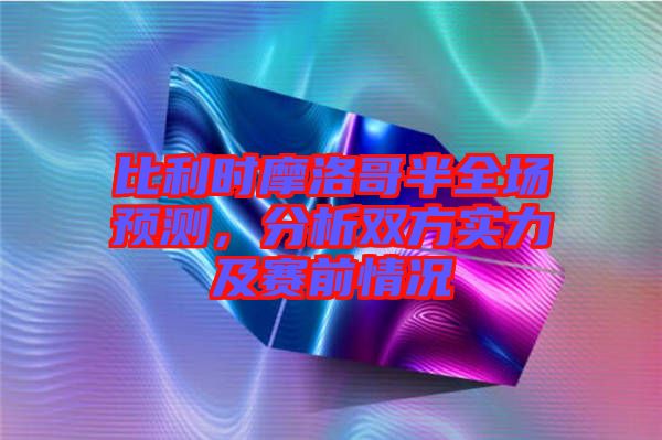比利時(shí)摩洛哥半全場預(yù)測，分析雙方實(shí)力及賽前情況