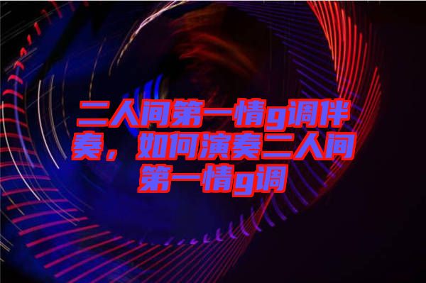 二人間第一情g調(diào)伴奏，如何演奏二人間第一情g調(diào)