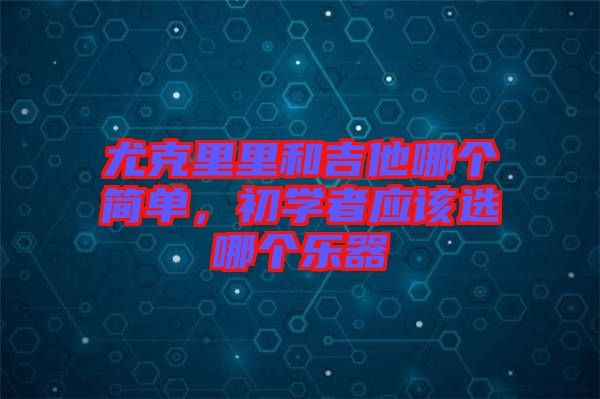 尤克里里和吉他哪個(gè)簡(jiǎn)單，初學(xué)者應(yīng)該選哪個(gè)樂(lè)器