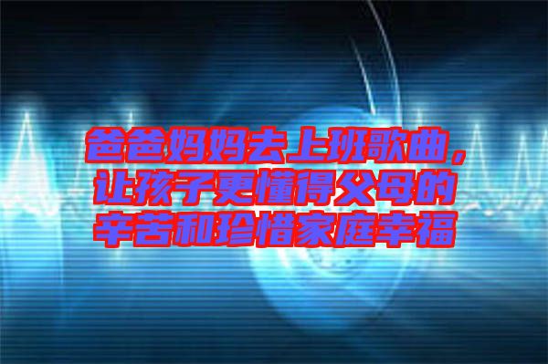 爸爸媽媽去上班歌曲，讓孩子更懂得父母的辛苦和珍惜家庭幸福