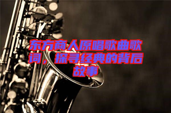 東方商人原唱歌曲歌詞，探尋經(jīng)典的背后故事