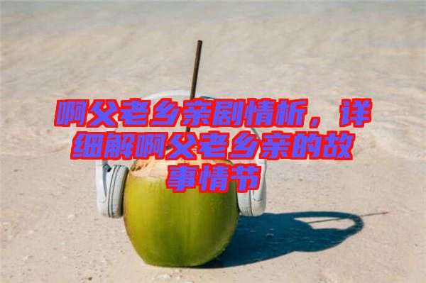啊父老鄉(xiāng)親劇情析，詳細(xì)解啊父老鄉(xiāng)親的故事情節(jié)